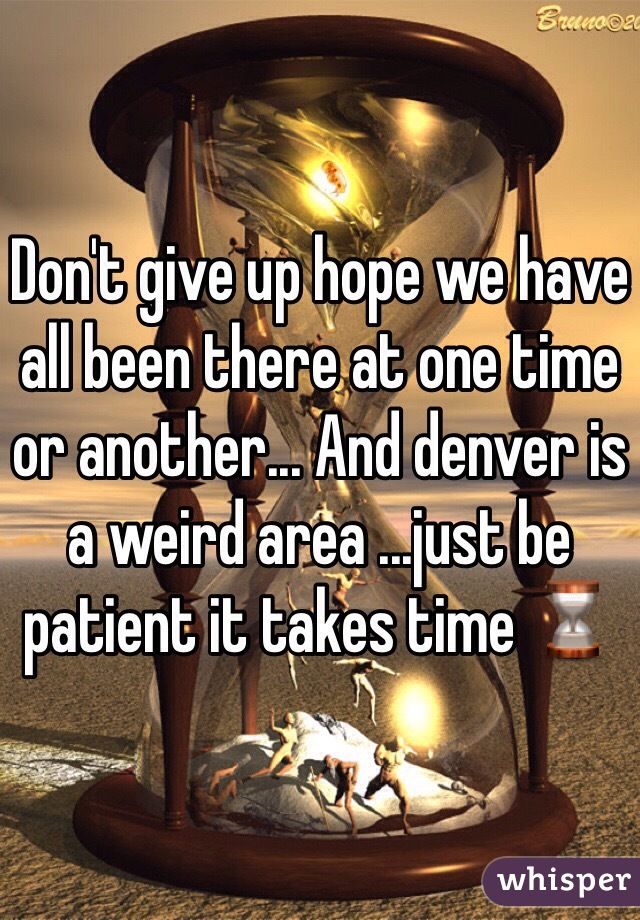 Don't give up hope we have all been there at one time or another... And denver is a weird area ...just be patient it takes time ⌛️