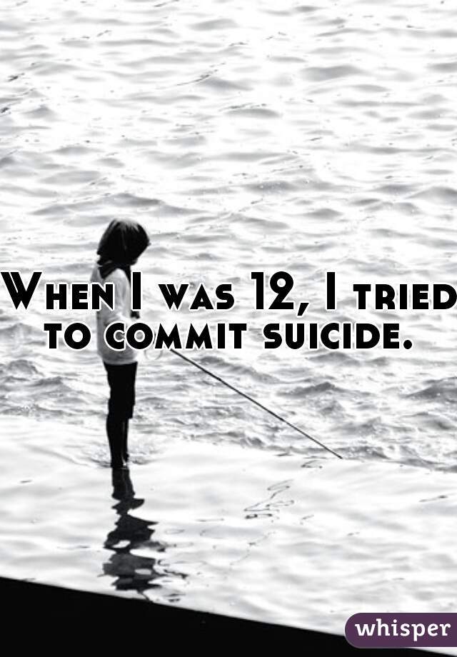 When I was 12, I tried to commit suicide. 