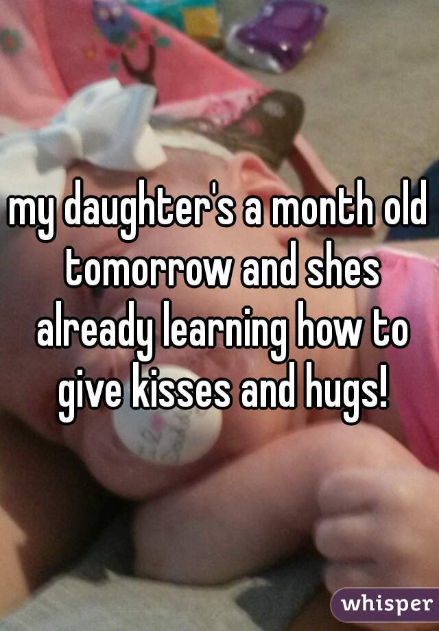my daughter's a month old tomorrow and shes already learning how to give kisses and hugs!