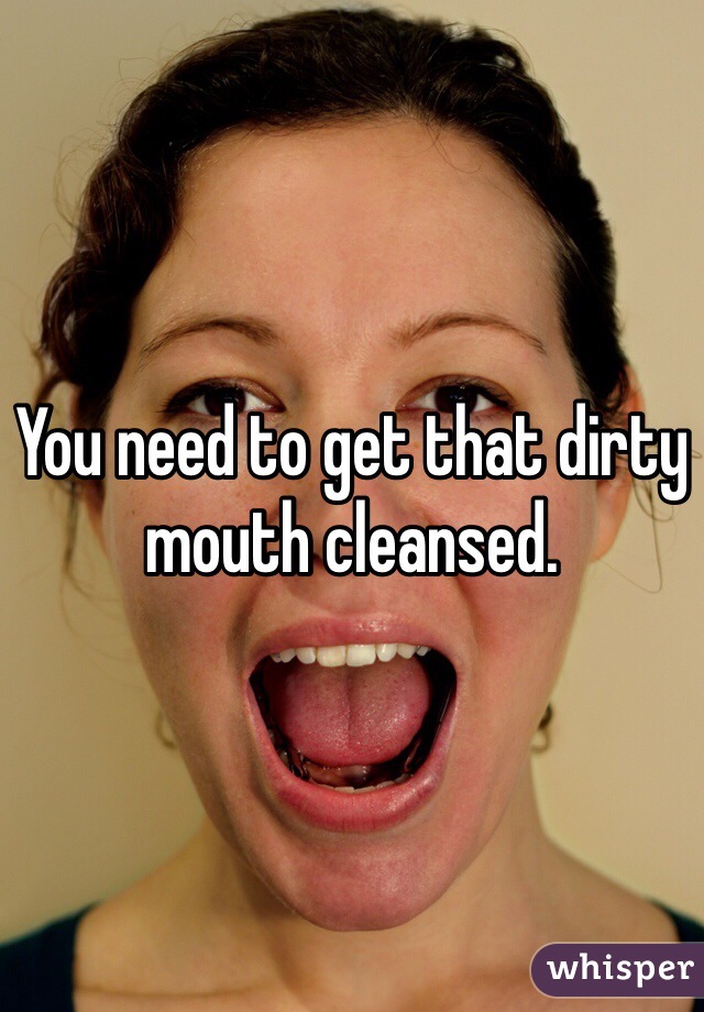 You need to get that dirty mouth cleansed.