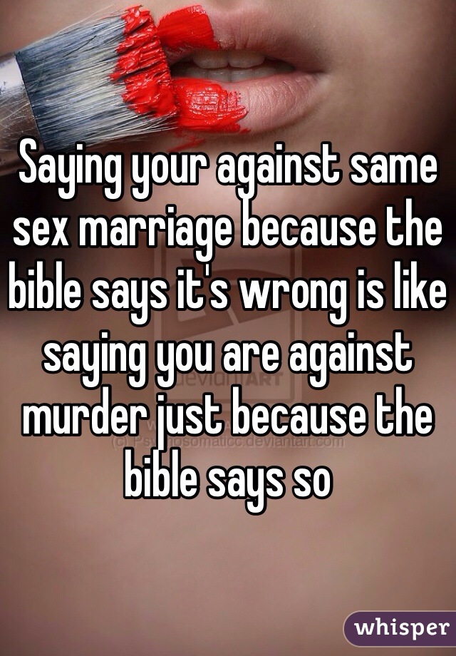 Saying your against same sex marriage because the bible says it's wrong is like saying you are against murder just because the bible says so  
