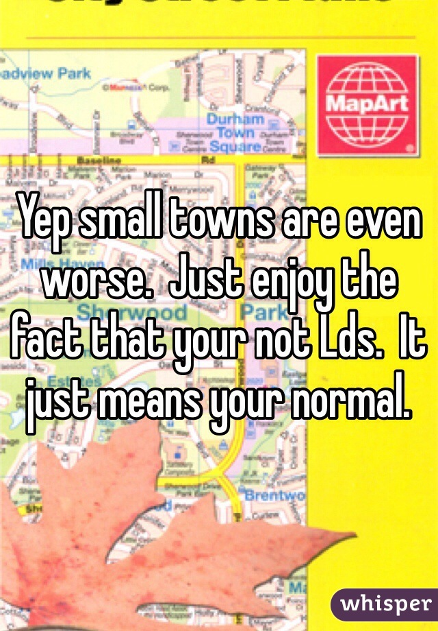 Yep small towns are even worse.  Just enjoy the fact that your not Lds.  It just means your normal. 