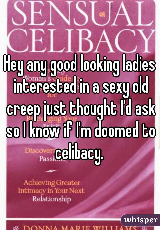 Hey any good looking ladies interested in a sexy old creep just thought I'd ask so I know if I'm doomed to celibacy. 