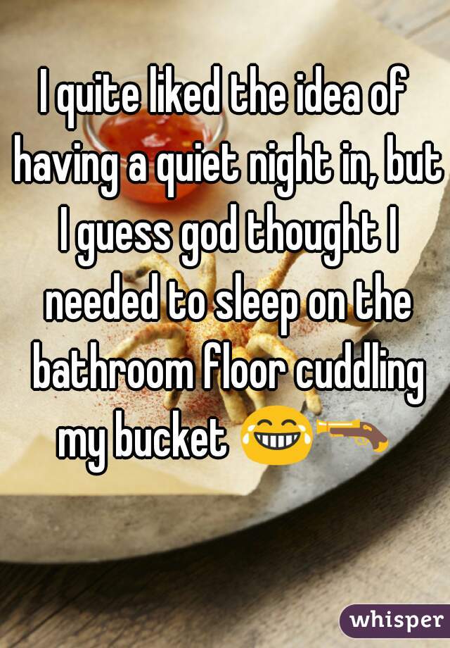 I quite liked the idea of having a quiet night in, but I guess god thought I needed to sleep on the bathroom floor cuddling my bucket 😂🔫 