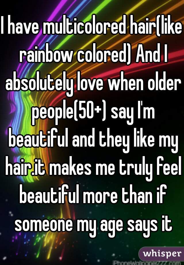I have multicolored hair(like rainbow colored) And I absolutely love when older people(50+) say I'm beautiful and they like my hair.it makes me truly feel beautiful more than if someone my age says it