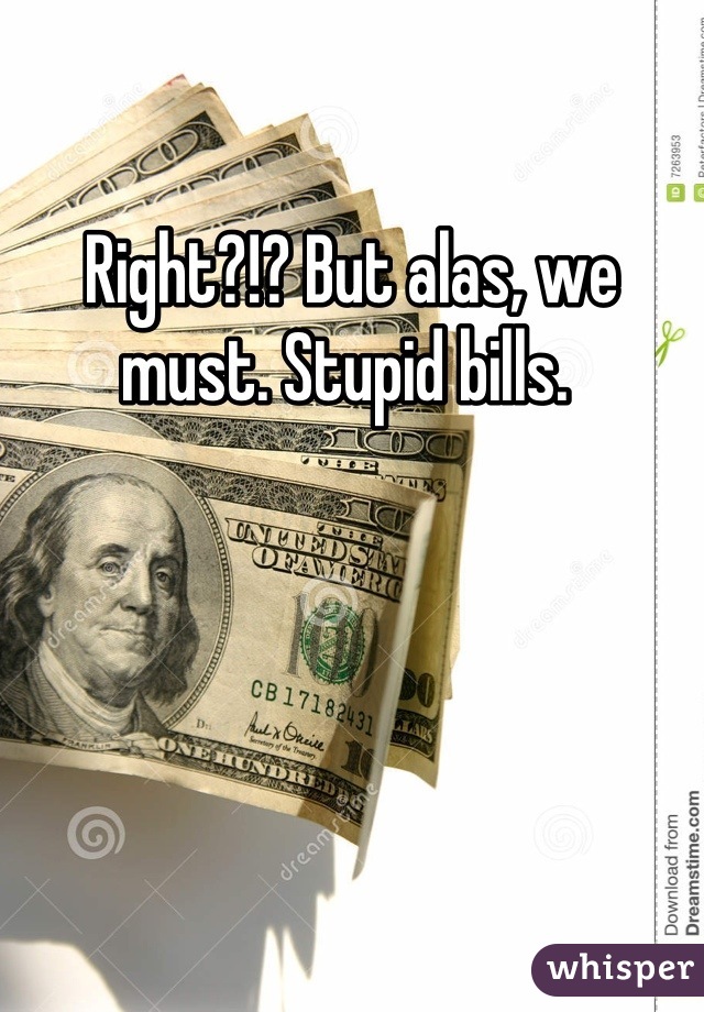 Right?!? But alas, we must. Stupid bills. 