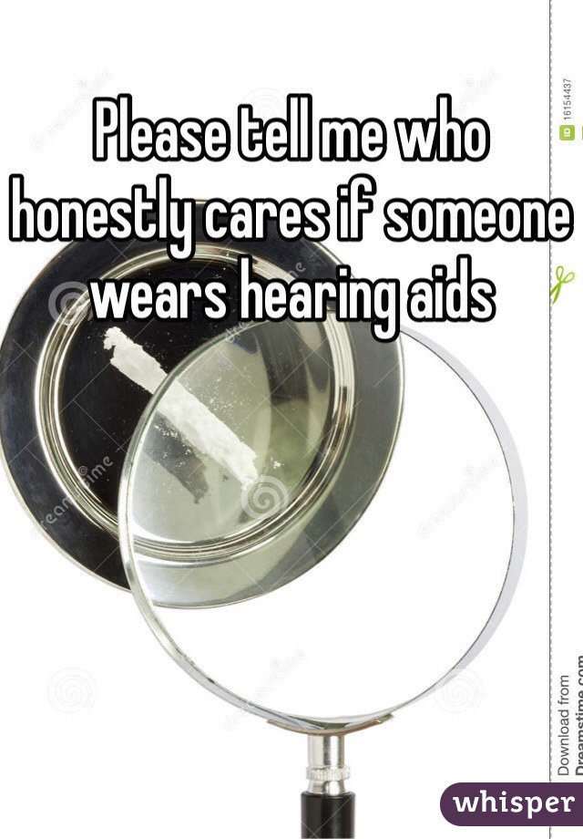 Please tell me who honestly cares if someone wears hearing aids
