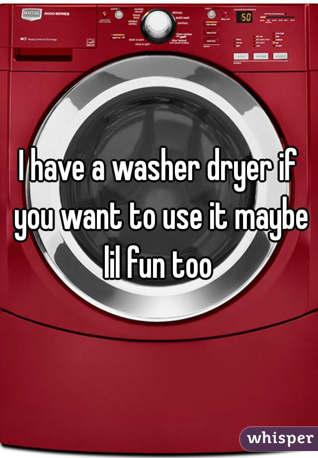 I have a washer dryer if you want to use it maybe lil fun too 