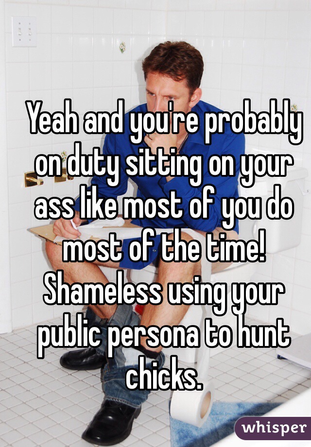 Yeah and you're probably on duty sitting on your ass like most of you do most of the time! 
Shameless using your public persona to hunt chicks. 