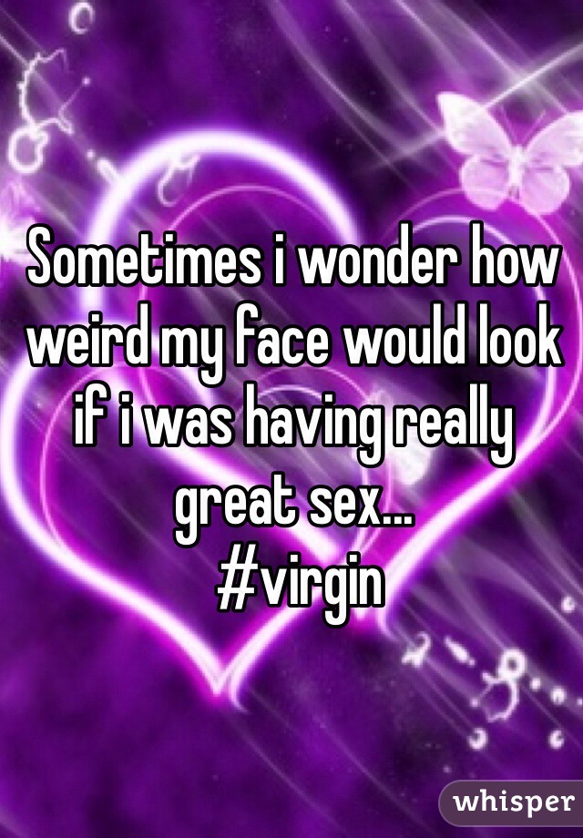 Sometimes i wonder how weird my face would look if i was having really great sex...
 #virgin