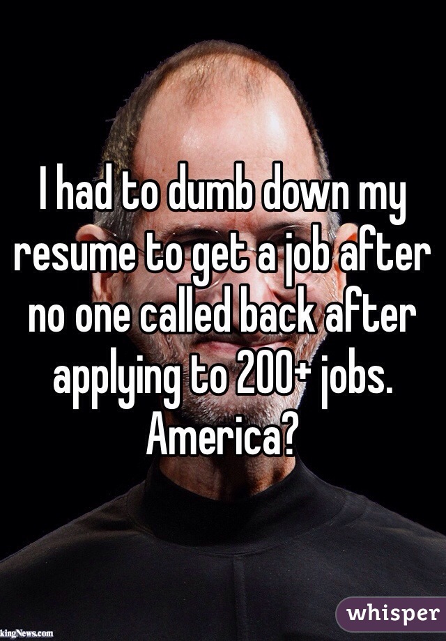 I had to dumb down my resume to get a job after no one called back after applying to 200+ jobs. America? 