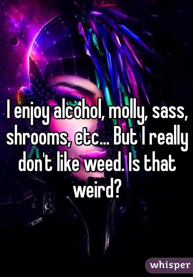 I enjoy alcohol, molly, sass, shrooms, etc... But I really don't like weed. Is that weird?