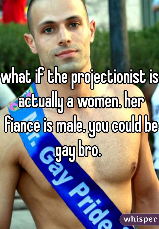 what if the projectionist is actually a women. her fiance is male. you could be gay bro.  