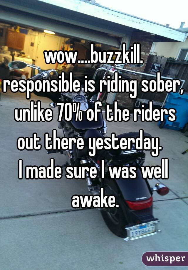 wow....buzzkill.
responsible is riding sober, unlike 70% of the riders out there yesterday.   
I made sure I was well awake.