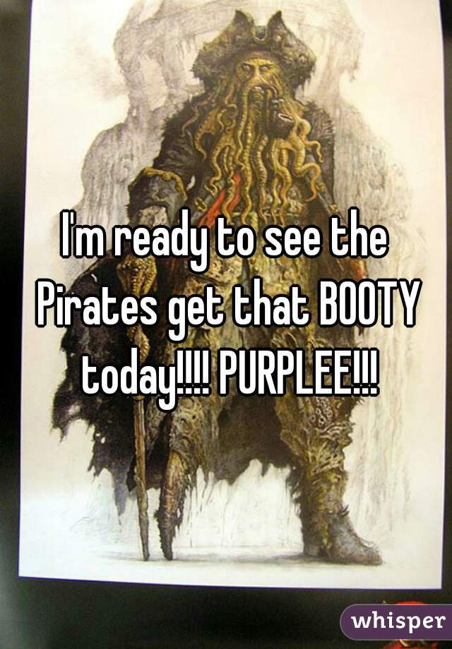 I'm ready to see the Pirates get that BOOTY today!!!! PURPLEE!!!
