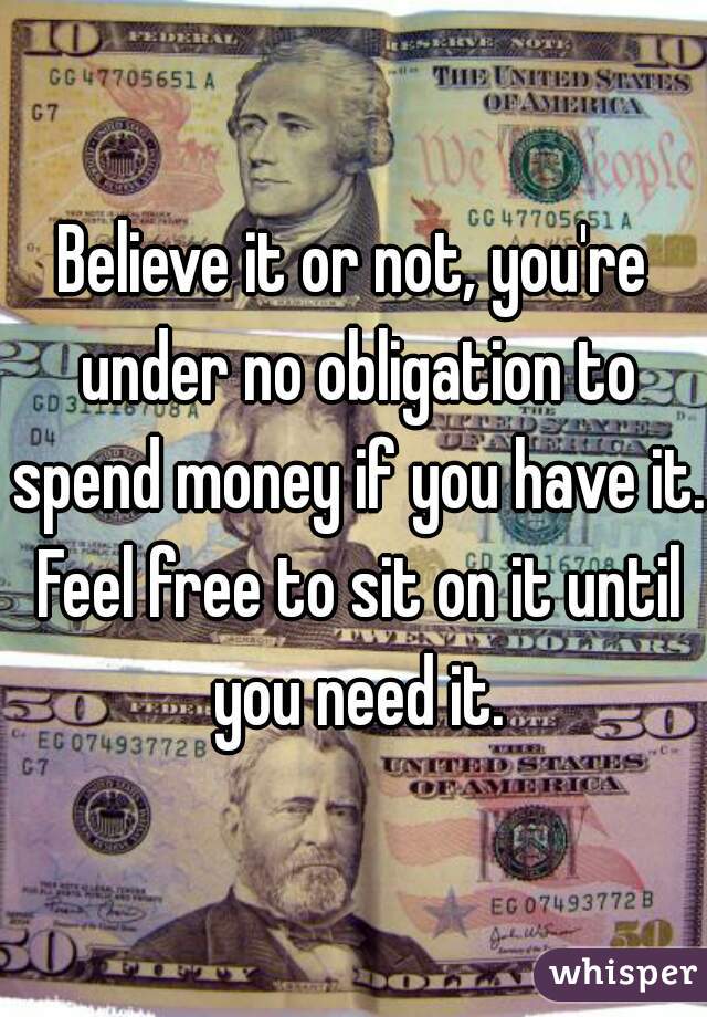 Believe it or not, you're under no obligation to spend money if you have it. Feel free to sit on it until you need it.