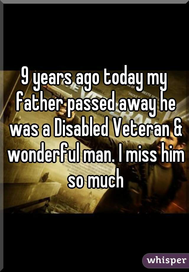 9 years ago today my father passed away he was a Disabled Veteran & wonderful man. I miss him so much