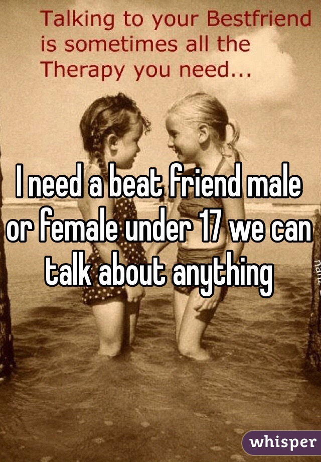 I need a beat friend male or female under 17 we can talk about anything