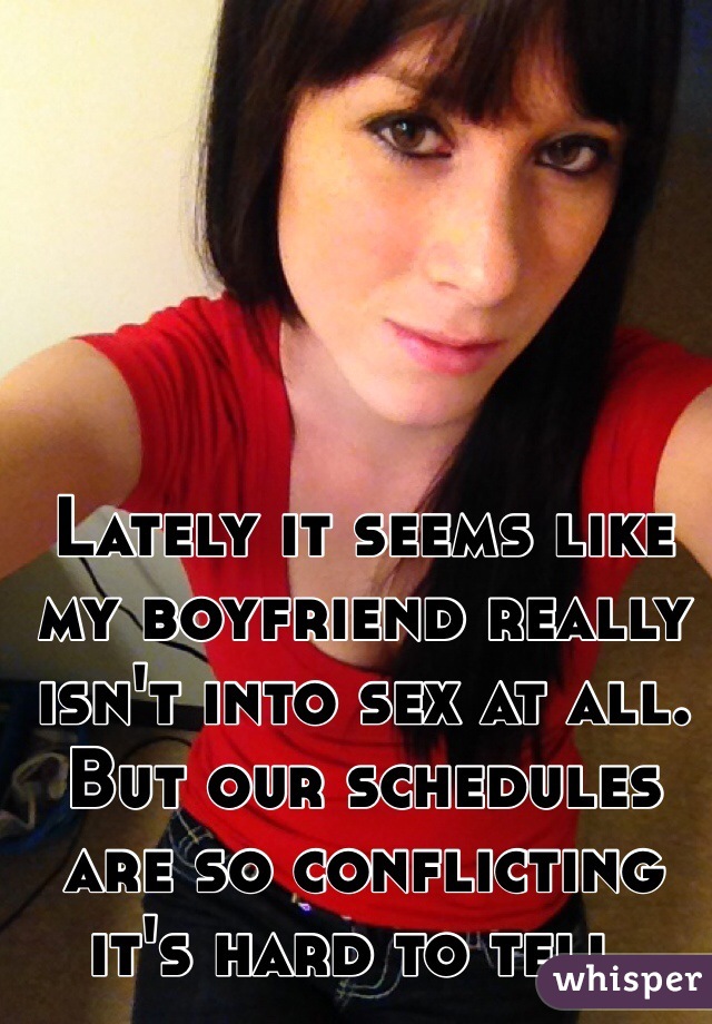 Lately it seems like my boyfriend really isn't into sex at all. But our schedules are so conflicting it's hard to tell. 