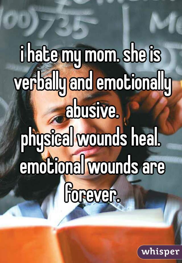 i hate my mom. she is verbally and emotionally abusive.
physical wounds heal. emotional wounds are forever.
