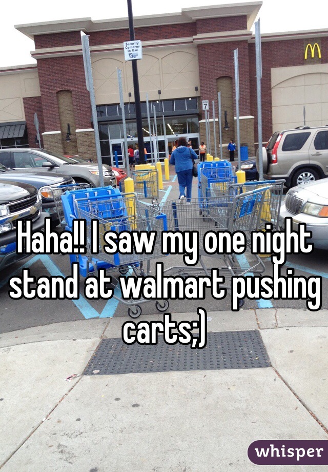 Haha!! I saw my one night stand at walmart pushing carts;) 