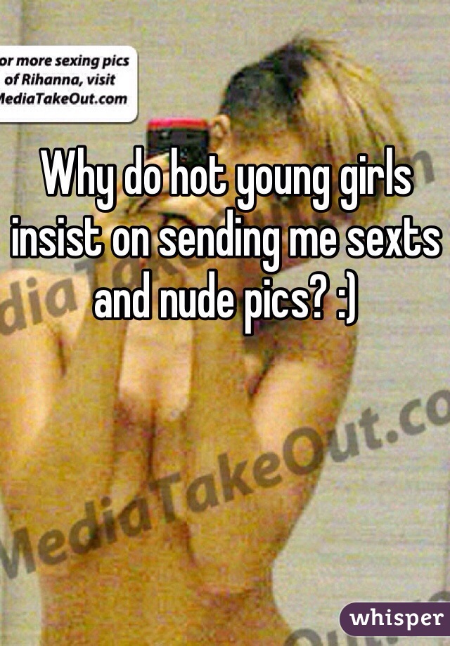 Why do hot young girls insist on sending me sexts and nude pics? :)