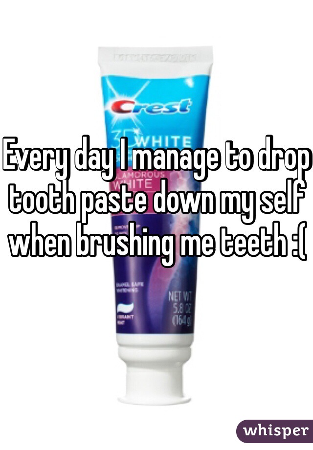 Every day I manage to drop tooth paste down my self when brushing me teeth :(