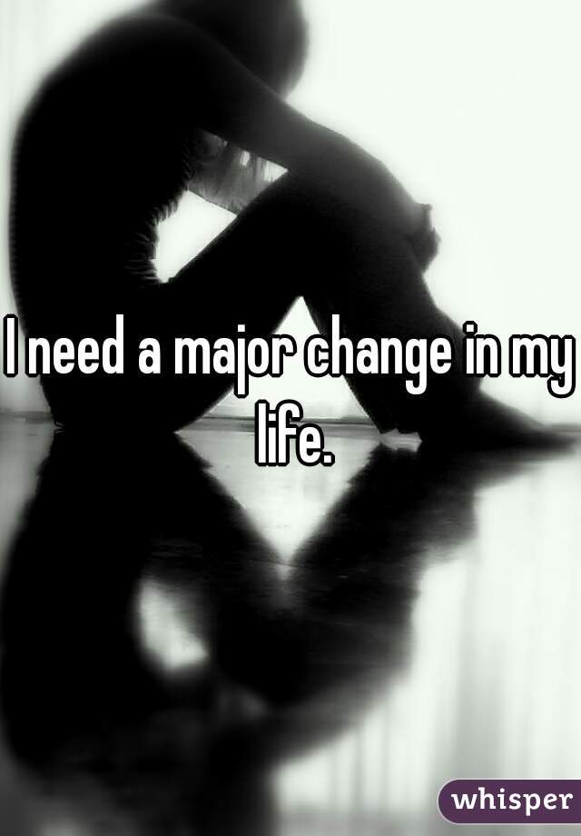 I need a major change in my life.