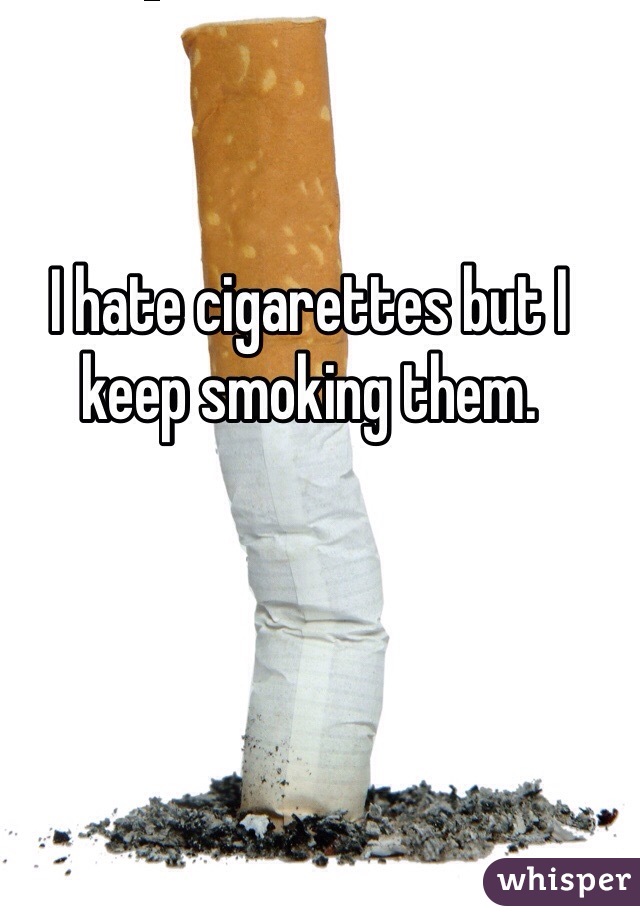 I hate cigarettes but I keep smoking them. 