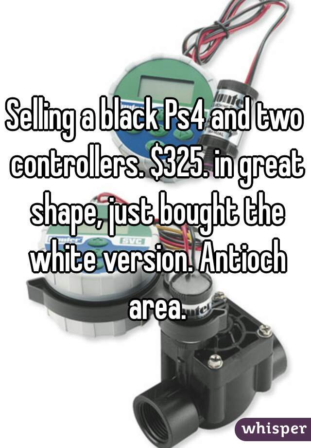 Selling a black Ps4 and two controllers. $325. in great shape, just bought the white version. Antioch area.