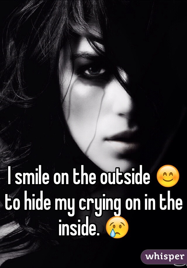 I smile on the outside 😊 to hide my crying on in the inside. 😢 
