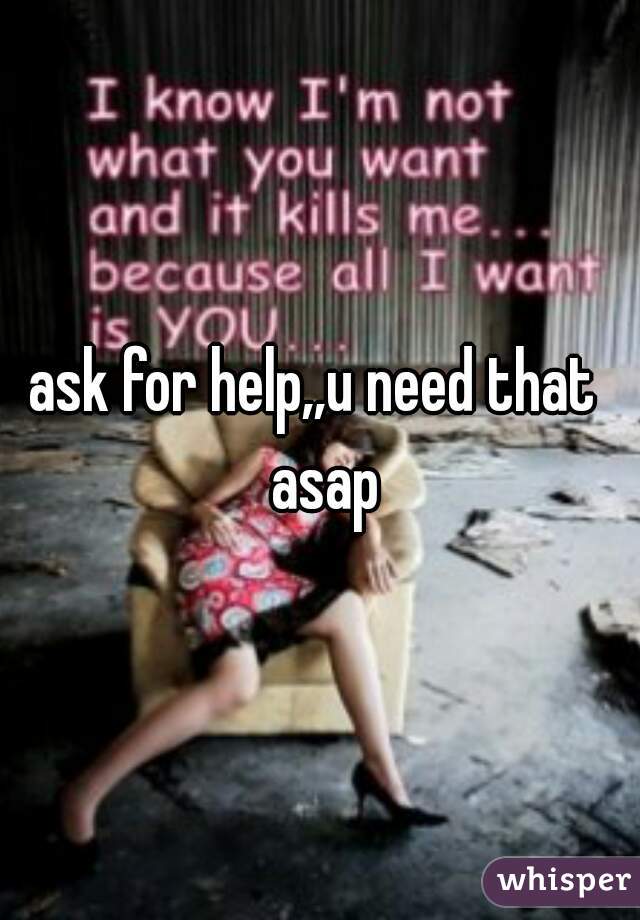 ask for help,,u need that  asap