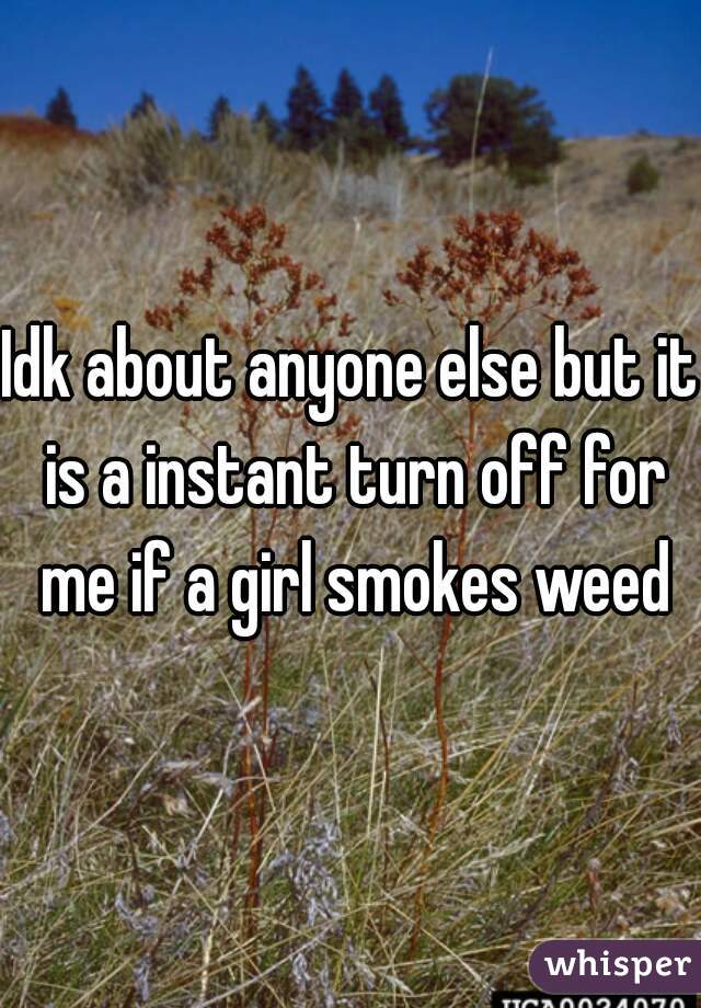 Idk about anyone else but it is a instant turn off for me if a girl smokes weed