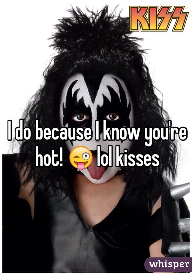 I do because I know you're hot! 😜 lol kisses 