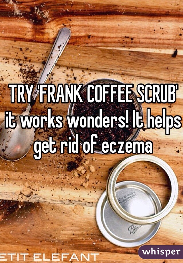 TRY 'FRANK COFFEE SCRUB' it works wonders! It helps get rid of eczema 