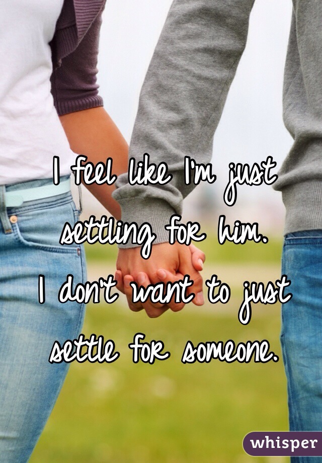 I feel like I'm just settling for him. 
I don't want to just settle for someone.