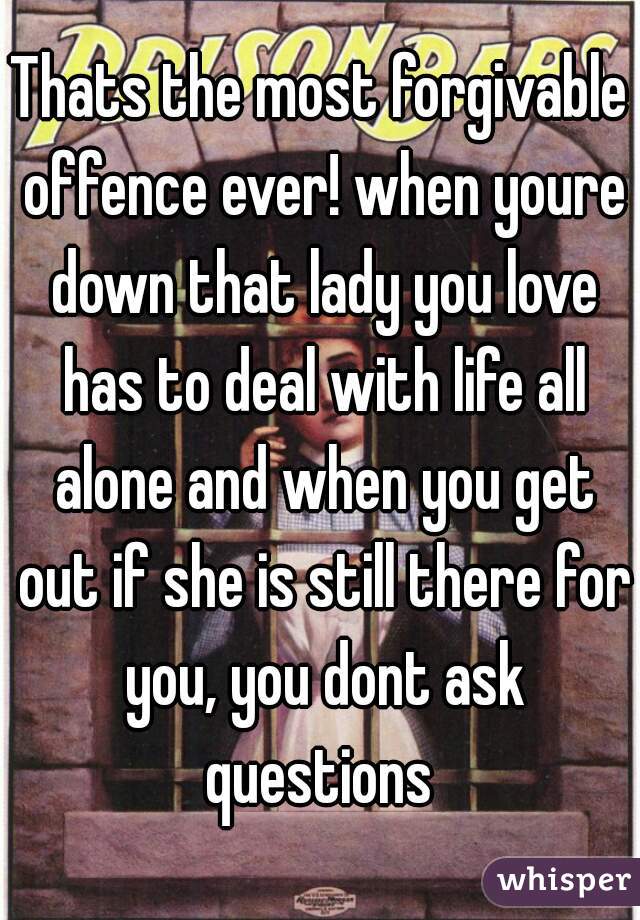 Thats the most forgivable offence ever! when youre down that lady you love has to deal with life all alone and when you get out if she is still there for you, you dont ask questions 