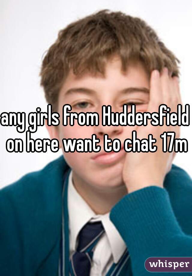 any girls from Huddersfield on here want to chat 17m