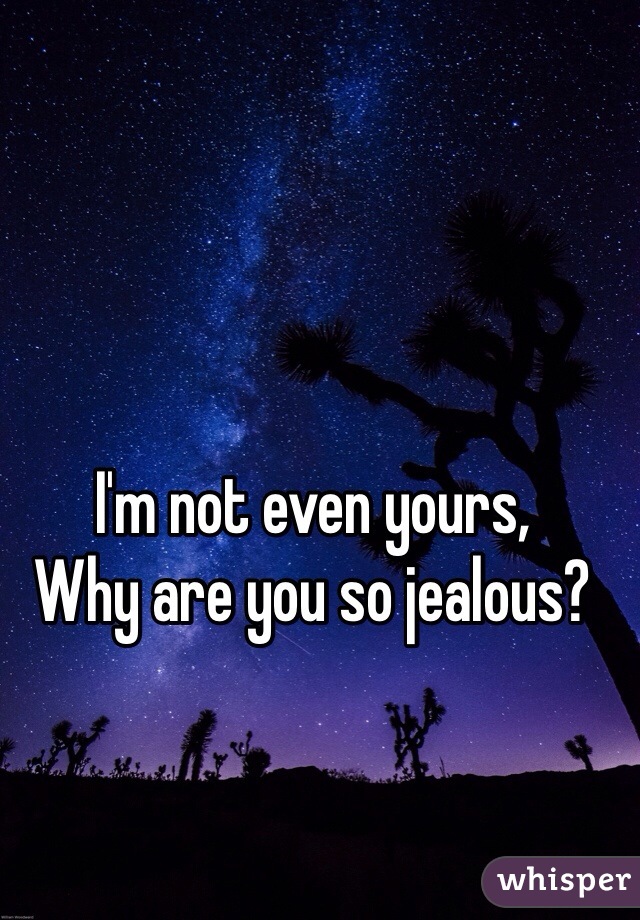 I'm not even yours, 
Why are you so jealous? 