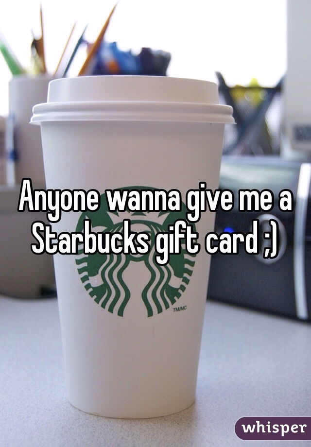 Anyone wanna give me a Starbucks gift card ;)