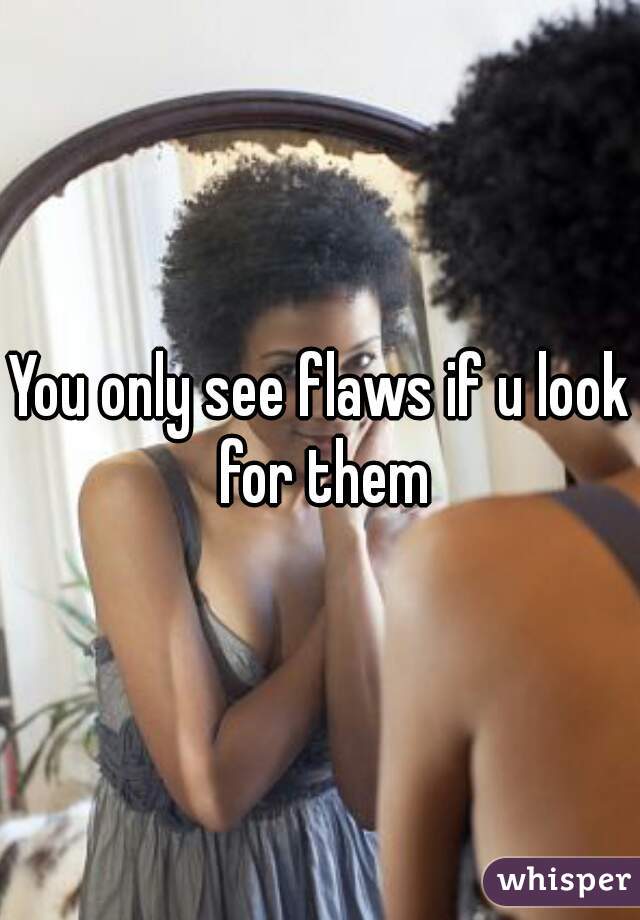 You only see flaws if u look for them