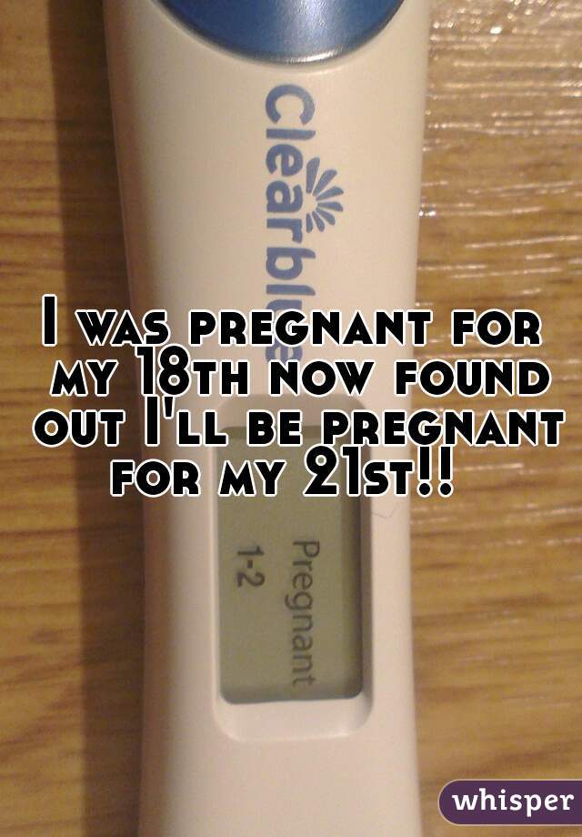 I was pregnant for my 18th now found out I'll be pregnant for my 21st!!  
