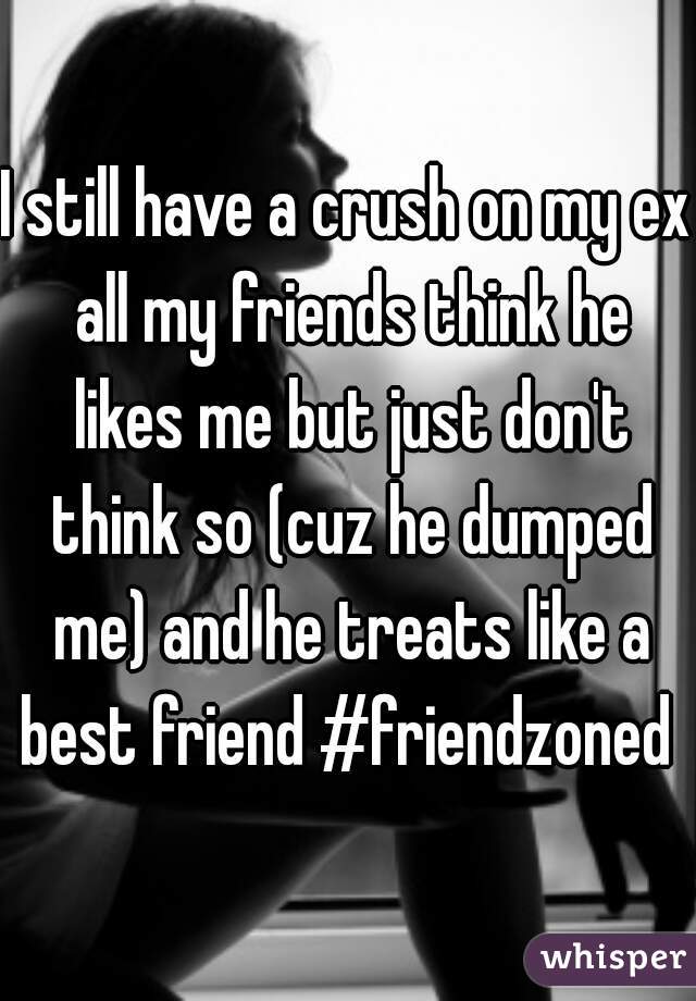 I still have a crush on my ex all my friends think he likes me but just don't think so (cuz he dumped me) and he treats like a best friend #friendzoned 