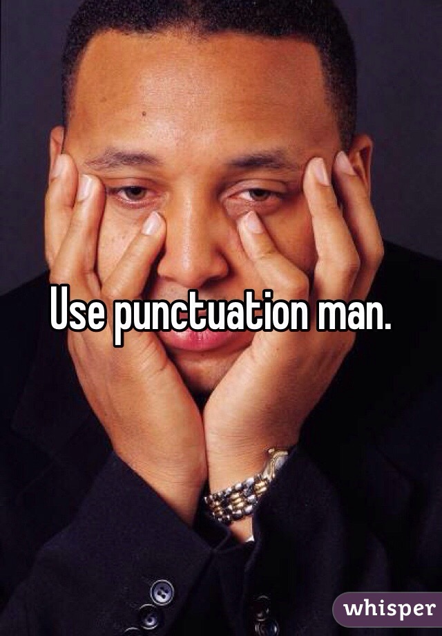 Use punctuation man. 
