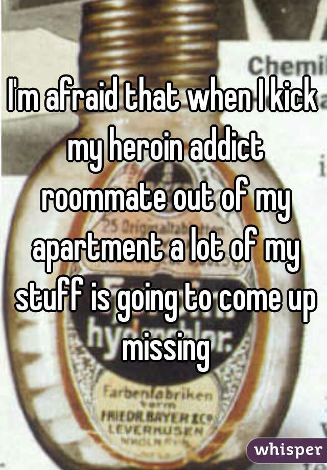 I'm afraid that when I kick my heroin addict roommate out of my apartment a lot of my stuff is going to come up missing