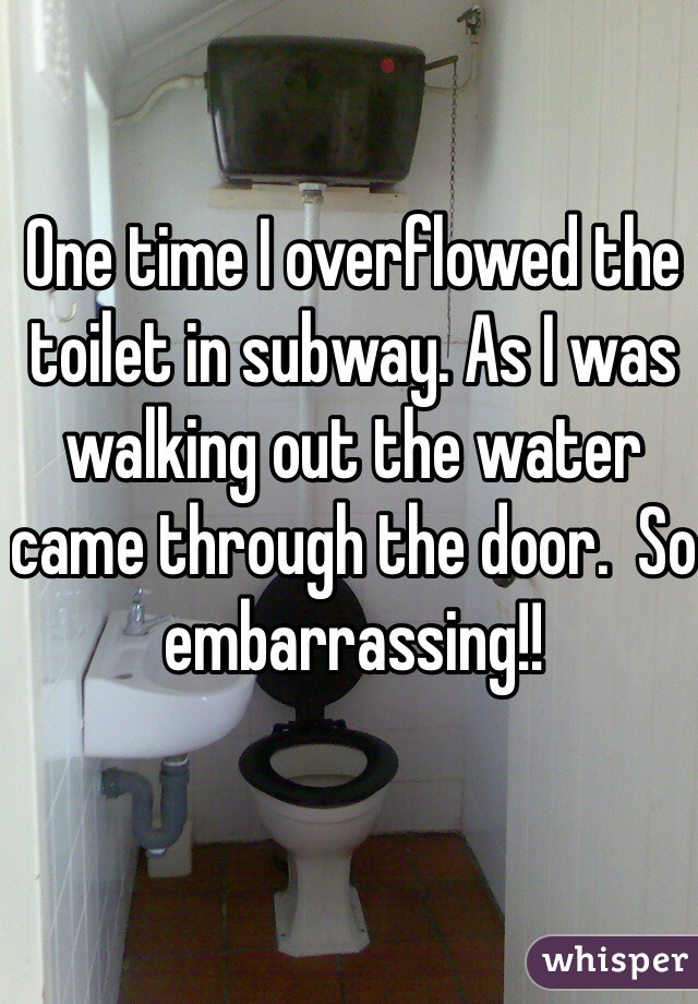 One time I overflowed the toilet in subway. As I was walking out the water came through the door.  So embarrassing!!