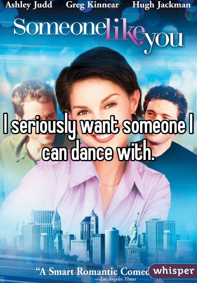 I seriously want someone I can dance with.