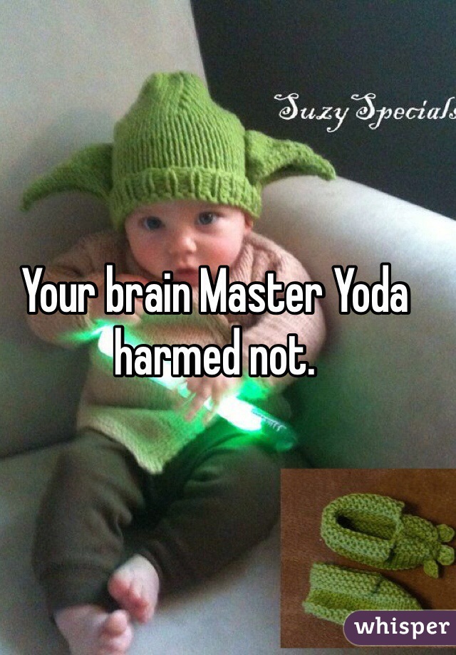 Your brain Master Yoda harmed not.