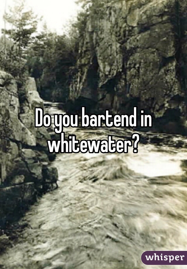 Do you bartend in whitewater? 