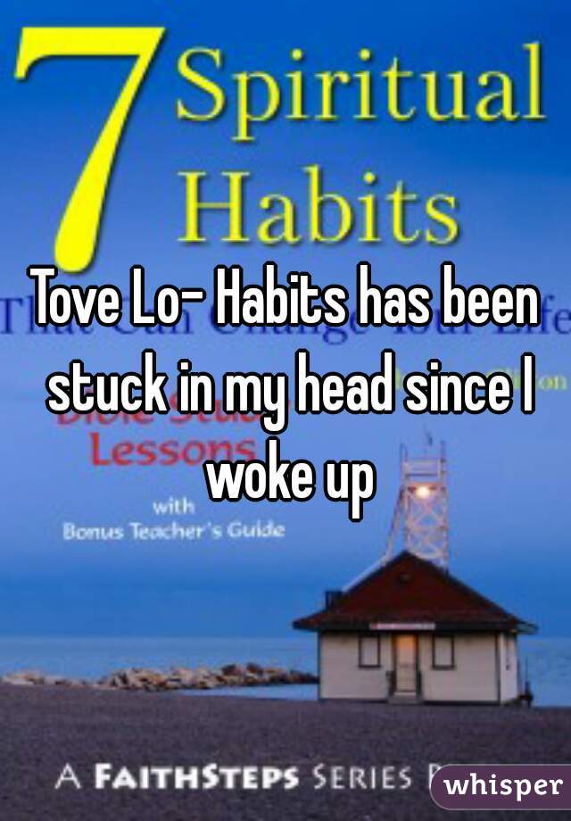Tove Lo- Habits has been stuck in my head since I woke up